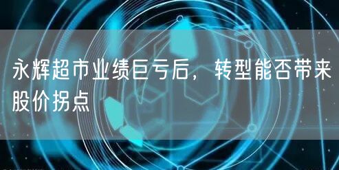 永辉超市业绩巨亏后，转型能否带来股价拐点