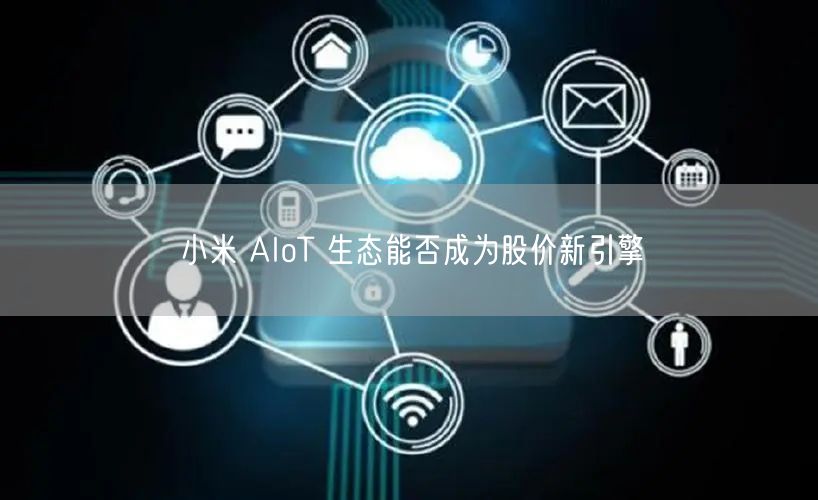 小米 AIoT 生态能否成为股价新引擎