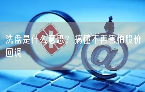 洗盘是什么意思？搞懂不再害怕股价回调