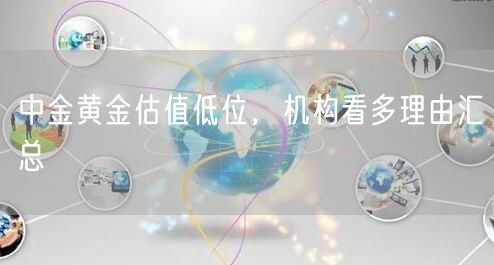 中金黄金估值低位，机构看多理由汇总
